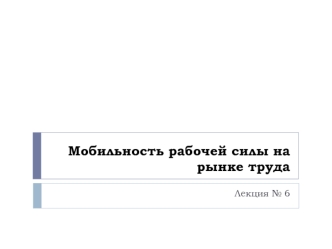 Мобильность рабочей силы на рынке труда. Лекция 6