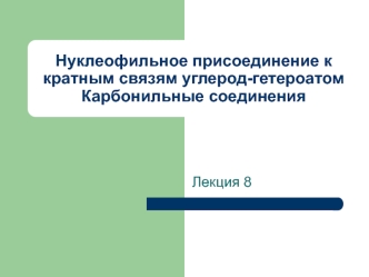 Лекция 8. Нуклеофильное присоединение к кратным связям углерод-гетероатом. Карбонильные соединения