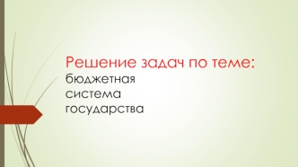 Решение задач по теме: бюджетная система государства