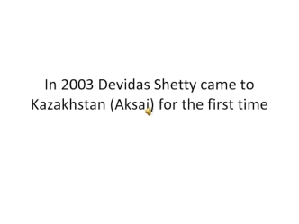 In 2003 Devidas Shetty came to Kazakhstan (Aksai) for the first time