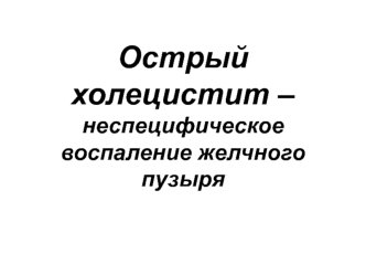 Острый холецистит – неспецифическое воспаление желчного пузыря