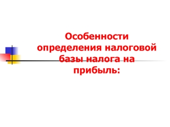 Особенности определения налоговой базы налога на прибыль: