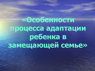 Особенности процесса адаптации ребенка в замещающей семье