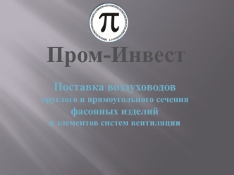 Пром-Инвест. Воздуховоды круглого и прямоугольного сечения фасонных изделий и элементов систем вентиляции