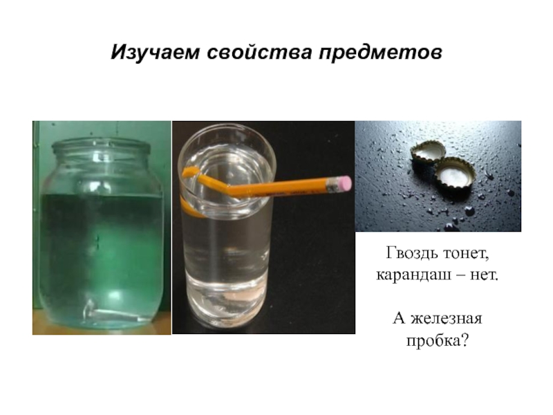 Почему гвоздь тонет в воде. Карандаш свойства объекта. Карандаш тонет в воде или нет. Гвоздь тонет в воде. Реакция между стеклом и пробкой железной.