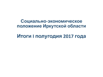 Социально-экономическое положение Иркутской области. Итоги I полугодия 2017 года