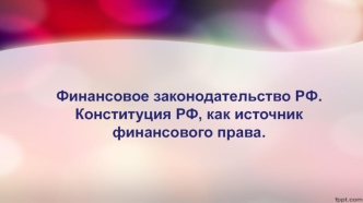 Финансовое законодательство. Конституция РФ, как источник финансового права