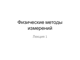 Физические методы измерений. Виды и методы измерений. (Лекция 1)