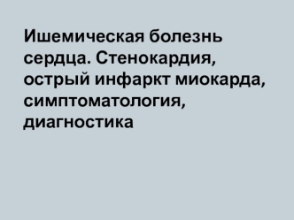 Ишемическая болезнь сердца. Стенокардия, острый инфаркт миокарда, симптоматология, диагностика