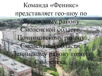 Команда Феникс представляет гео-шоу по Ярцевскому району Смоленской области, Починковскому району Смоленской области,