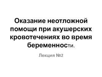 Неотложная помощь при акушерских кровотечениях во время беременности. (Лекция 2)