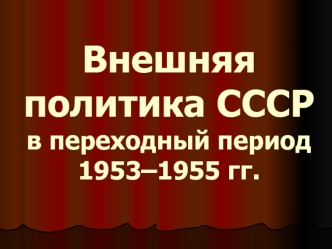 Внешняя политика СССР в переходный период 1953 - 1955 годы