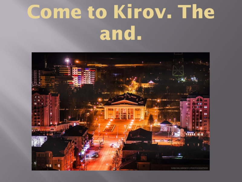 Come to Kirov. The and.