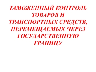 Таможенный контроль товаров и транспортных средств, перемещаемся через гос границу