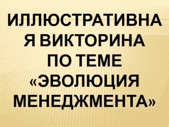 Иллюстративная викторина по теме Эволюция менеджмента