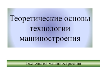 Теоретические основы технологии машиностроения