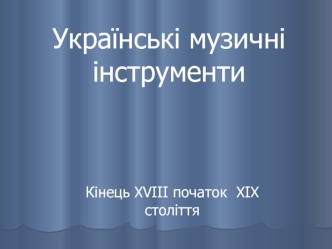 Українські музичні інструменти. Кінець XVIII початок XIX століття