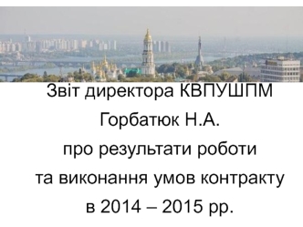 Звіт директора КВПУШПМ Горбатюк Н.А. про результати роботи та виконання умов контракту в 2014 – 2015 роках