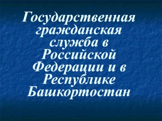 Государственная гражданская служба в Российской Федерации и в Республике Башкортостан