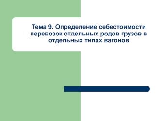 Тема 9. Определение себестоимости перевозок отдельных родов грузов в отдельных типах вагонов