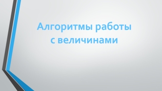 Алгоритмы работы с величинами. Величины: константы и переменные