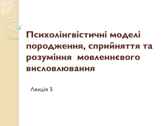 Психолінгвістичні моделі породження, сприйняття та розуміння мовленнєвого висловлювання. Лекція 5