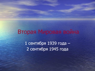 Вторая Мировая война 1 сентября 1939 года – 2 сентября 1945 года