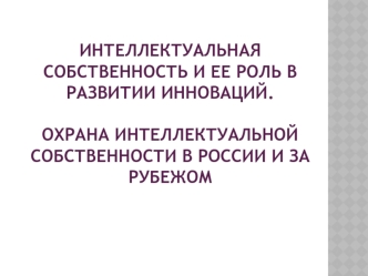 Интеллектуальная собственность и ее роль в развитии инноваций. Охрана интеллектуальной собственности в России и за рубежом