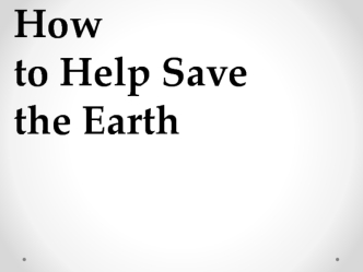 Presentation - How to Help Save the Earth - Newson&amp;#39;s LC