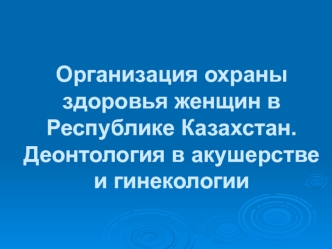 Организация охраны здоровья женщин в Республике Казахстан. Деонтология в акушерстве и гинекологии