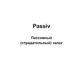 Passiv. Пассивный (страдательный) залог