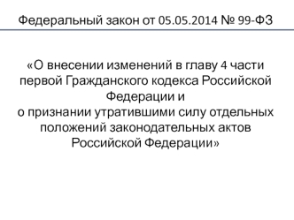 Федеральный закон от 05.05.2014 № 99-ФЗ О внесении изменений в главу 4 части первой Гражданского кодекса Российской Федерации