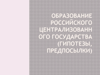 Образование Российского централизованного государства. Гипотезы и предпосылки