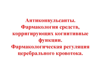 Антиконвульсанты. Фармакология средств, корригирующих когнитивные функции. Фармакологическая регуляция церебрального кровотока