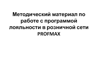 Методический материал по работе с программой лояльности в розничной сети PROFMAX