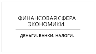 Финансовая сфера экономики. Деньги, банки, налоги. (11 класс)