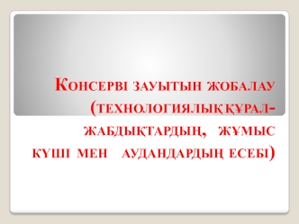 Консерві зауытын жобалау (технологиялық құрал- жабдықтардың, жұмыс күші мен аудандардың есебі)