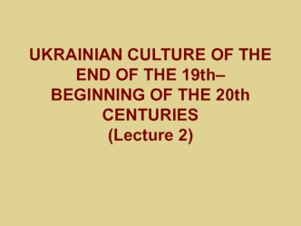 Ukrainian culture of the end of the 19th - beginning of the 20th centuries (lecture 2)