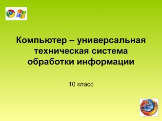 Компьютер – универсальная техническая система обработки информации