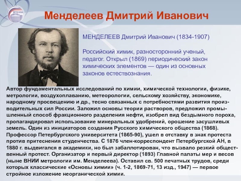 Менделеев Дмитрий Иванович			МЕНДЕЛЕЕВ Дмитрий Иванович (1834-1907)Российский химик, разносторонний ученый, педагог. Открыл