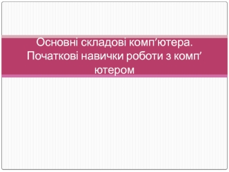 Основні складові комп’ютера. Початкові навички роботи з комп’ютером