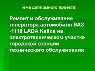 Тема дипломного проекта: Ремонт и обслуживание генератора автомобиля ВАЗ -1118 LADA на электротехническом участке городской СТО