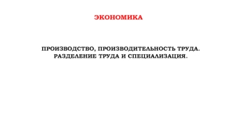 Производство, производительность труда. Раделение труда и специализация