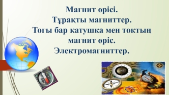 Магнит өрісі. Тұрақты магниттер. Тогы бар катушка мен токтың магнит өріс. Электромагниттер