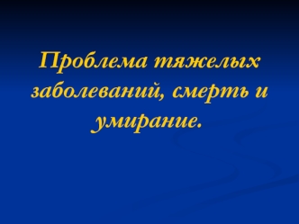 Проблема тяжелых заболеваний, смерть и умирание