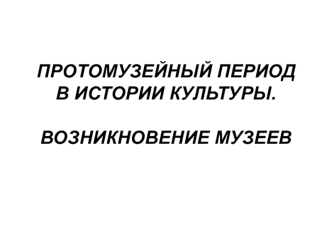 Протомузейный период в истории культуры. Возникновение музеев