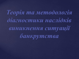 Теорія та методологія діагностики наслідків виникнення ситуації банкрутства