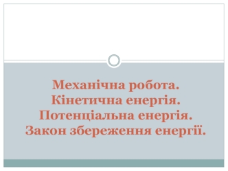 Механічна робота. Кінетична енергія. Потенціальна енергія. Закон збереження енергії