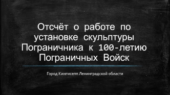 Отчёт о работе по установке скульптуры Пограничника к 100-летию пограничных войск