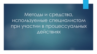 Методы и средства, используемые специалистом при участии в процессуальных действиях